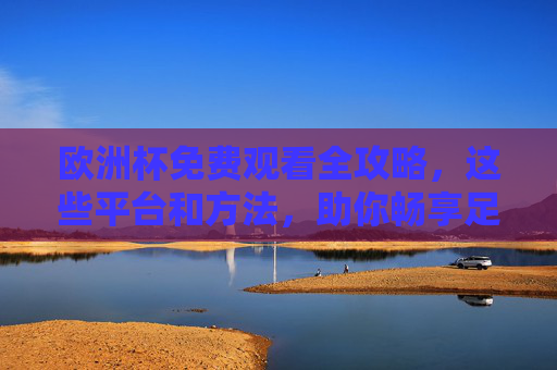 欧洲杯免费观看全攻略,这些平台和方法,助你畅享足球盛宴! 欧洲杯免费观看全攻略,这些平台和方法,助你畅享足球盛宴!