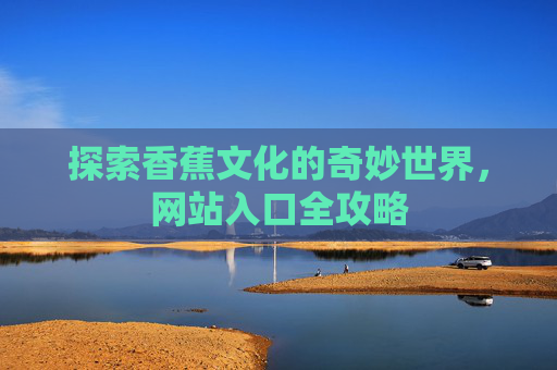 探索香蕉文化的奇妙世界,网站入口全攻略 探索香蕉文化的奇妙世界,网站入口全攻略