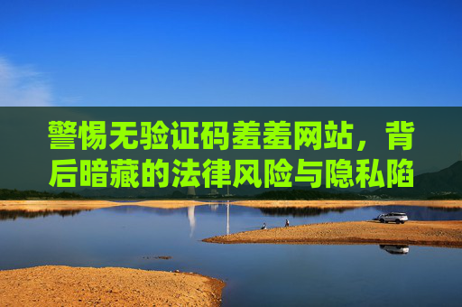 警惕无验证码羞羞网站,背后暗藏的法律风险与隐私陷阱 警惕无验证码羞羞网站,背后暗藏的法律风险与隐私陷阱