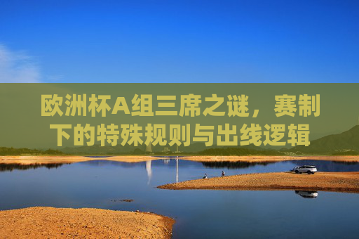 欧洲杯A组三席之谜,赛制下的特殊规则与出线逻辑 欧洲杯A组三席之谜,赛制下的特殊规则与出线逻辑