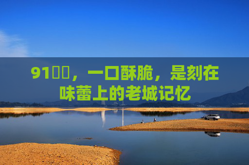 91馃惍，一口酥脆，是刻在味蕾上的老城记忆