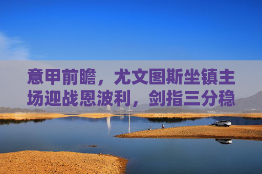 意甲前瞻,尤文图斯坐镇主场迎战恩波利,剑指三分稳固争冠势头 意甲前瞻,尤文图斯坐镇主场迎战恩波利,剑指三分稳固争冠势头