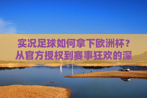 实况足球如何拿下欧洲杯？从官方授权到赛事狂欢的深度解析