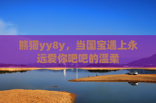 熊猫yy8y,当国宝遇上永远爱你吧吧的温柔 熊猫yy8y,当国宝遇上永远爱你吧吧的温柔