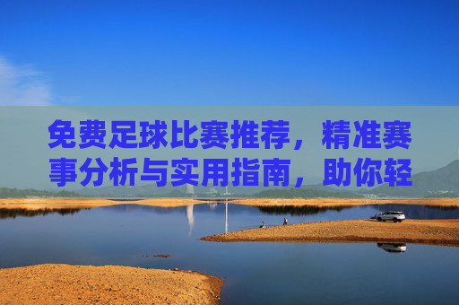 免费足球比赛推荐,精准赛事分析与实用指南,助你轻松享受足球乐趣 免费足球比赛推荐,精准赛事分析与实用指南,助你轻松享受足球乐趣
