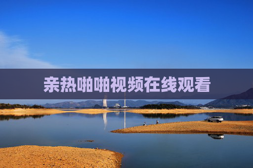 亲热啪啪视频在线观看