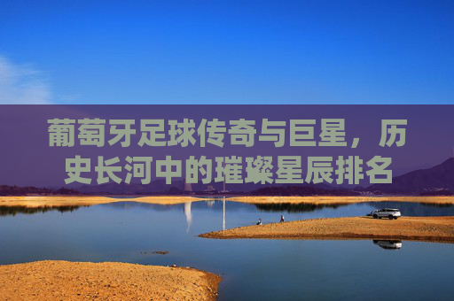 葡萄牙足球传奇与巨星，历史长河中的璀璨星辰排名