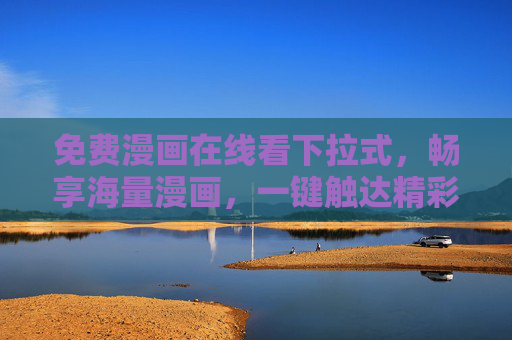 免费漫画在线看下拉式,畅享海量漫画,一键触达精彩世界 免费漫画在线看下拉式,畅享海量漫画,一键触达精彩世界