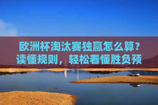 欧洲杯淘汰赛独赢怎么算?读懂规则,轻松看懂胜负预测 欧洲杯淘汰赛独赢怎么算?读懂规则,轻松看懂胜负预测