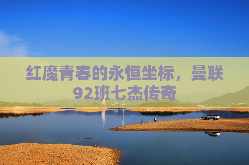 红魔青春的永恒坐标，曼联92班七杰传奇