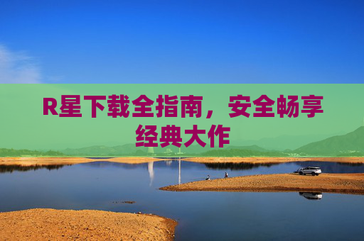 R星下载全指南，安全畅享经典大作