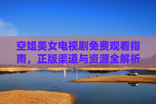空姐美女电视剧免费观看指南，正版渠道与资源全解析
