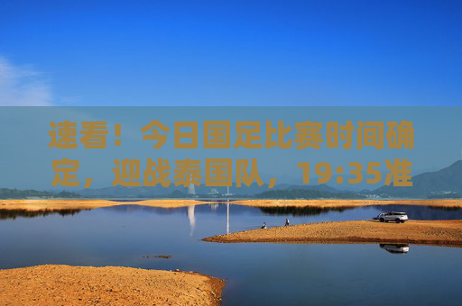 速看！今日国足比赛时间确定，迎战泰国队，19:35准时开赛，观赛指南在此