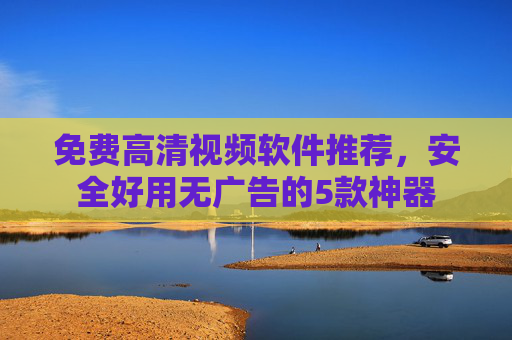 免费高清视频软件推荐，安全好用无广告的5款神器