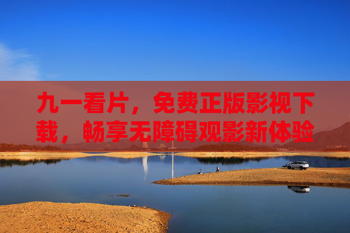 九一看片，免费正版影视下载，畅享无障碍观影新体验