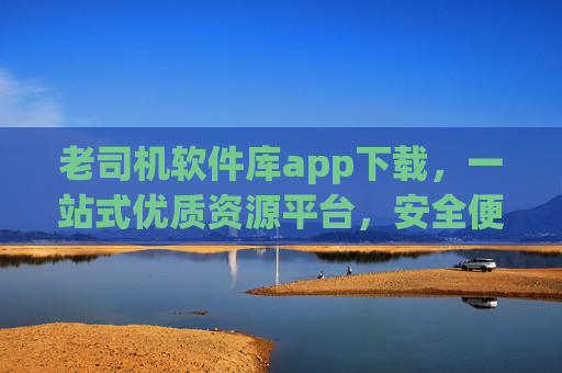 老司机软件库app下载,一站式优质资源平台,安全便捷装好每一款应用 老司机软件库app下载,一站式优质资源平台,安全便捷装好每一款应用