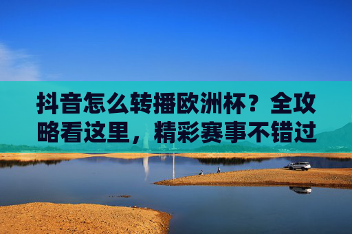 抖音怎么转播欧洲杯?全攻略看这里,精彩赛事不错过! 抖音怎么转播欧洲杯?全攻略看这里,精彩赛事不错过!