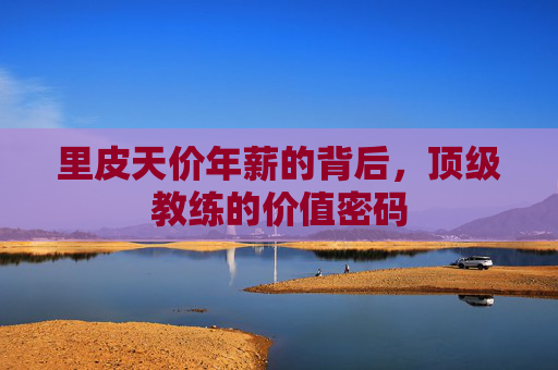 里皮天价年薪的背后，顶级教练的价值密码