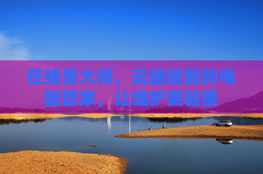 在线鲁大师，云端赋能的电脑管家，让维护更轻便