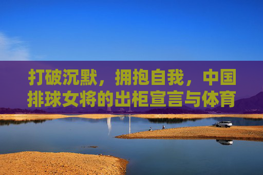 打破沉默，拥抱自我，中国排球女将的出柜宣言与体育力量