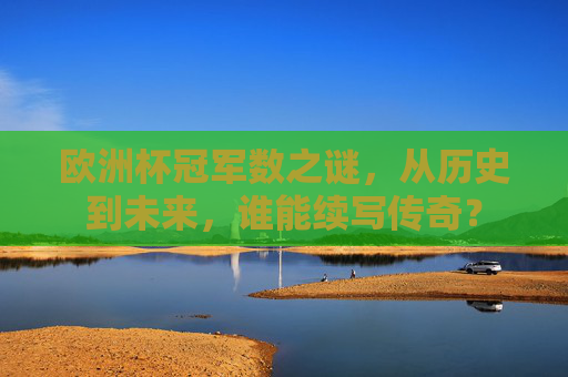 欧洲杯冠军数之谜,从历史到未来,谁能续写传奇? 欧洲杯冠军数之谜,从历史到未来,谁能续写传奇?