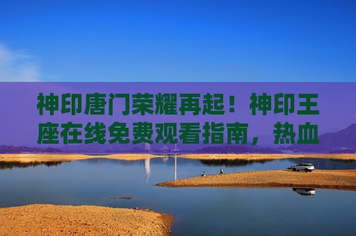 神印唐门荣耀再起!神印王座在线免费观看指南,热血征程一键直达 神印唐门荣耀再起!神印王座在线免费观看指南,热血征程一键直达