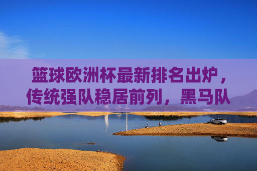 篮球欧洲杯最新排名出炉,传统强队稳居前列,黑马队伍异军突起 篮球欧洲杯最新排名出炉,传统强队稳居前列,黑马队伍异军突起