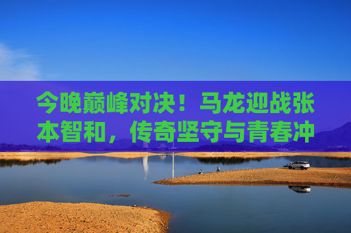 今晚巅峰对决!马龙迎战张本智和,传奇坚守与青春冲击的乒乓碰撞 今晚巅峰对决!马龙迎战张本智和,传奇坚守与青春冲击的乒乓碰撞