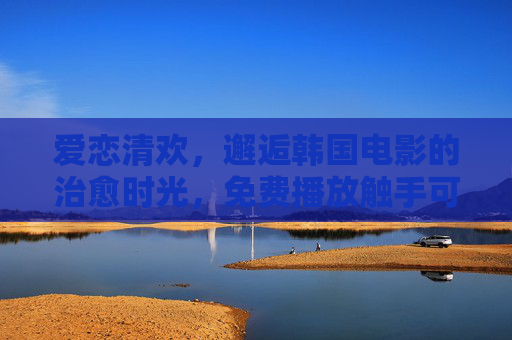 爱恋清欢,邂逅韩国电影的治愈时光,免费播放触手可及 爱恋清欢,邂逅韩国电影的治愈时光,免费播放触手可及