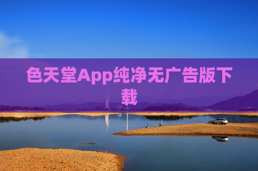 色天堂App纯净无广告版下载 色天堂App纯净无广告版下载