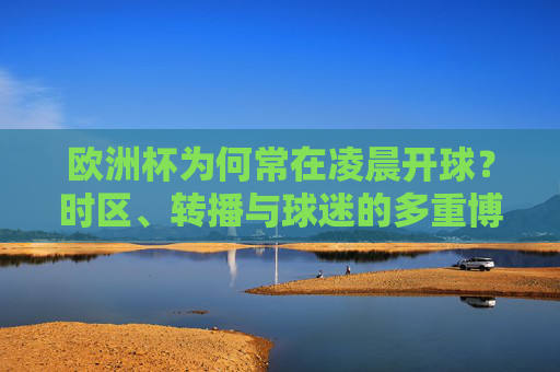 欧洲杯为何常在凌晨开球?时区、转播与球迷的多重博弈 欧洲杯为何常在凌晨开球?时区、转播与球迷的多重博弈
