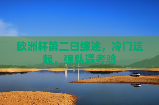 欧洲杯第二日综述,冷门迭起,强队遇考验 欧洲杯第二日综述,冷门迭起,强队遇考验
