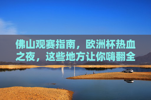 佛山观赛指南,欧洲杯热血之夜,这些地方让你嗨翻全场! 佛山观赛指南,欧洲杯热血之夜,这些地方让你嗨翻全场!