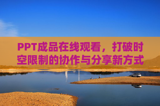 PPT成品在线观看,打破时空限制的协作与分享新方式 PPT成品在线观看,打破时空限制的协作与分享新方式