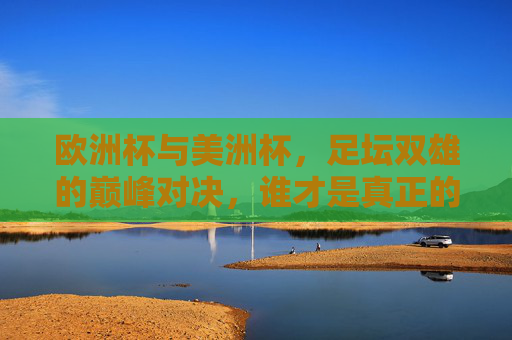欧洲杯与美洲杯,足坛双雄的巅峰对决,谁才是真正的王中王? 欧洲杯与美洲杯,足坛双雄的巅峰对决,谁才是真正的王中王?
