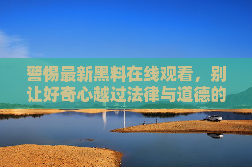 警惕最新黑料在线观看，别让好奇心越过法律与道德的边界