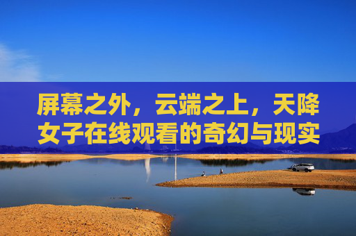 屏幕之外，云端之上，天降女子在线观看的奇幻与现实