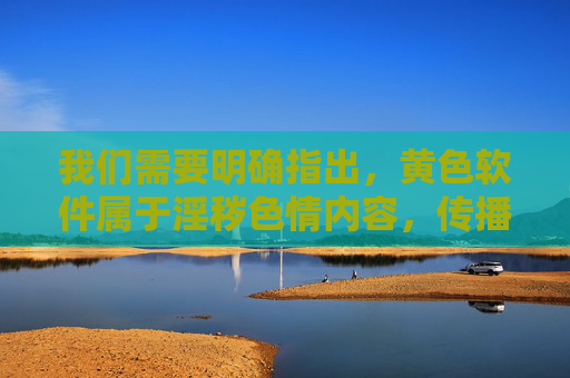 我们需要明确指出，黄色软件属于淫秽色情内容，传播、下载此类信息在我国是违法行为，严重违反中华人民共和国刑法中华人民共和国治安管理处罚法等法律法规，对个人、家庭和社会都会造成极大危害
