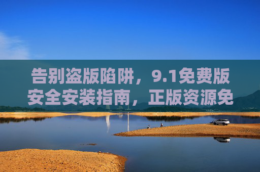 告别盗版陷阱，9.1免费版安全安装指南，正版资源免费观看全攻略