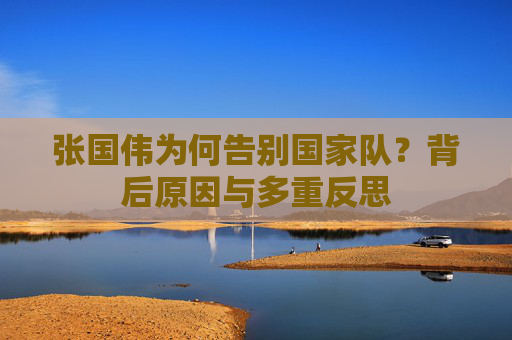 张国伟为何告别国家队？背后原因与多重反思