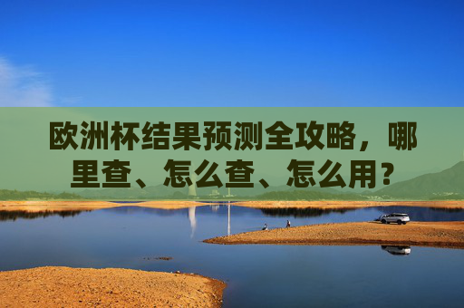 欧洲杯结果预测全攻略,哪里查、怎么查、怎么用? 欧洲杯结果预测全攻略,哪里查、怎么查、怎么用?
