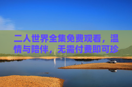 二人世界全集免费观看，温情与陪伴，无需付费即可珍藏的经典