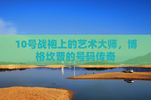 10号战袍上的艺术大师,博格坎普的号码传奇 10号战袍上的艺术大师,博格坎普的号码传奇