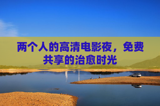两个人的高清电影夜,免费共享的治愈时光 两个人的高清电影夜,免费共享的治愈时光