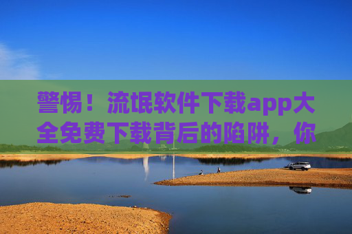 警惕!流氓软件下载app大全免费下载背后的陷阱,你的手机正被悄悄绑架 警惕!流氓软件下载app大全免费下载背后的陷阱,你的手机正被悄悄绑架