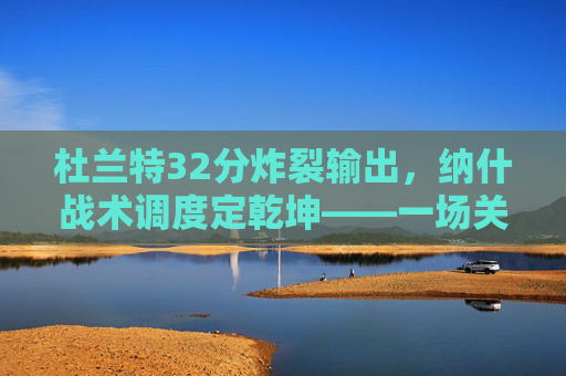 杜兰特32分炸裂输出,纳什战术调度定乾坤——一场关于信任与胜利的季后赛答卷 杜兰特32分炸裂输出,纳什战术调度定乾坤——一场关于信任与胜利的季后赛答卷