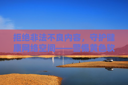 拒绝非法不良内容,守护健康网络空间——警惕黄色软件的危害与防范 拒绝非法不良内容,守护健康网络空间——警惕黄色软件的危害与防范