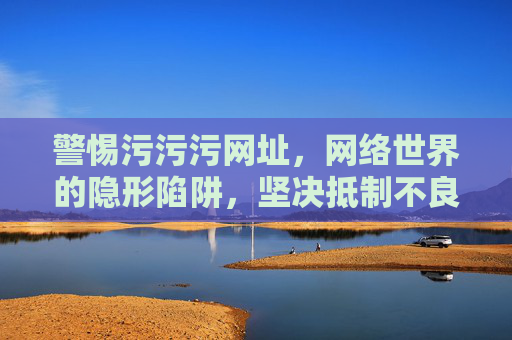警惕污污污网址,网络世界的隐形陷阱,坚决抵制不良信息 警惕污污污网址,网络世界的隐形陷阱,坚决抵制不良信息