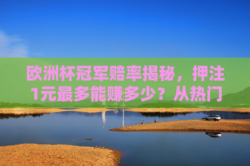 欧洲杯冠军赔率揭秘,押注1元最多能赚多少?从热门到冷门的回报分析 欧洲杯冠军赔率揭秘,押注1元最多能赚多少?从热门到冷门的回报分析