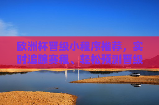 欧洲杯晋级小程序推荐,实时追踪赛程、轻松预测晋级,球迷必备指南! 欧洲杯晋级小程序推荐,实时追踪赛程、轻松预测晋级,球迷必备指南!